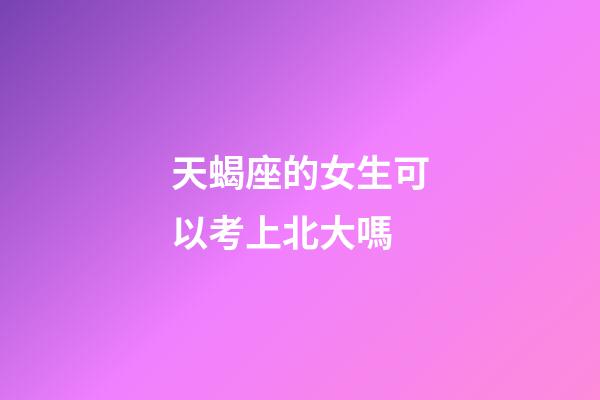 天蝎座的女生可以考上北大嗎-第1張-星座運勢-玄機派