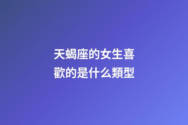 天蝎座的女生喜歡的是什么類型-第1張-星座運勢-玄機派