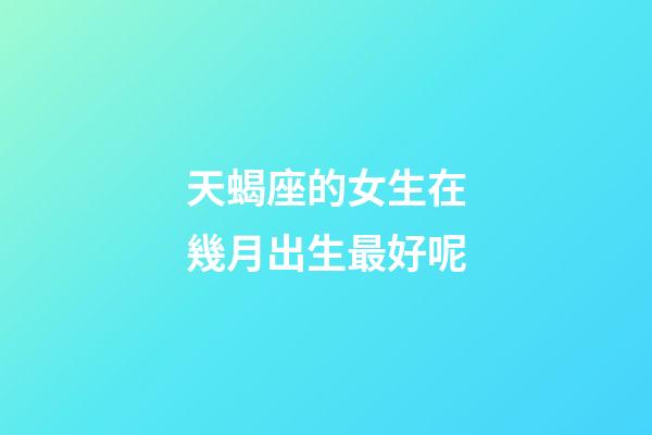 天蝎座的女生在幾月出生最好呢-第1張-星座運勢-玄機派