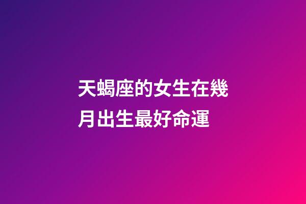 天蝎座的女生在幾月出生最好命運-第1張-星座運勢-玄機派