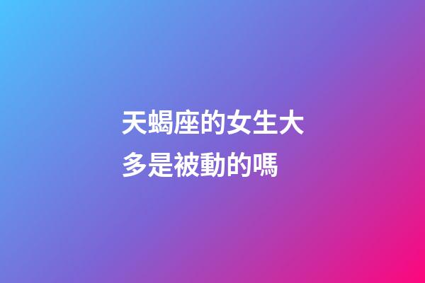 天蝎座的女生大多是被動的嗎-第1張-星座運勢-玄機派