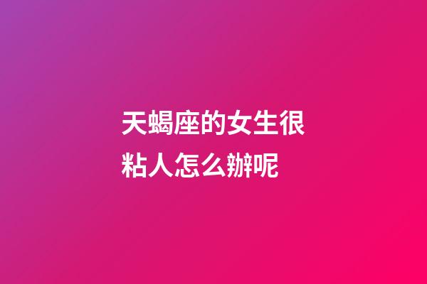 天蝎座的女生很粘人怎么辦呢-第1張-星座運勢-玄機派