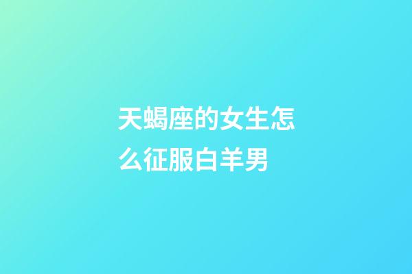 天蝎座的女生怎么征服白羊男-第1張-星座運勢-玄機派