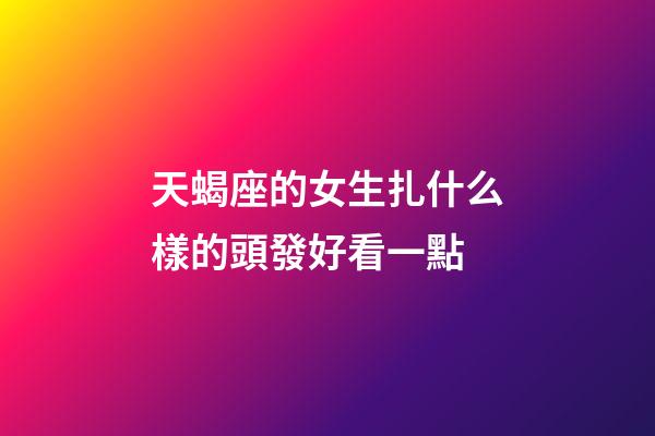 天蝎座的女生扎什么樣的頭發好看一點-第1張-星座運勢-玄機派