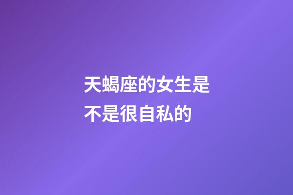 天蝎座的女生是不是很自私的-第1張-星座運勢-玄機派