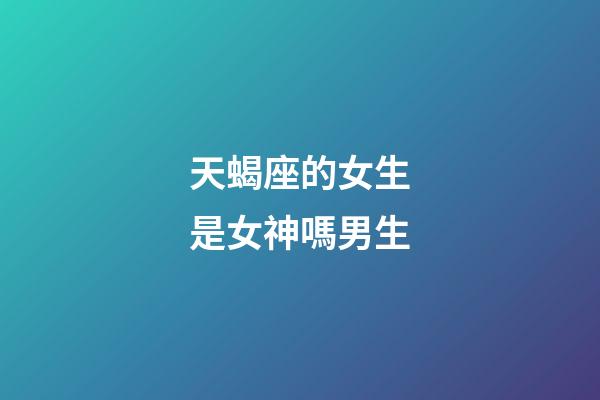 天蝎座的女生是女神嗎男生-第1張-星座運(yùn)勢(shì)-玄機(jī)派