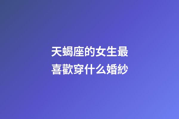 天蝎座的女生最喜歡穿什么婚紗-第1張-星座運(yùn)勢-玄機(jī)派