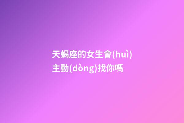 天蝎座的女生會(huì)主動(dòng)找你嗎-第1張-星座運(yùn)勢(shì)-玄機(jī)派