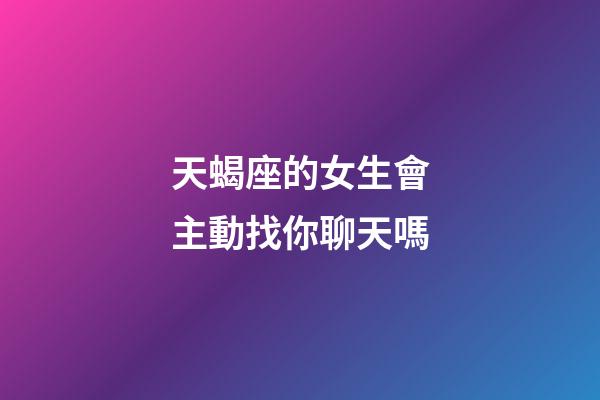 天蝎座的女生會主動找你聊天嗎-第1張-星座運勢-玄機派