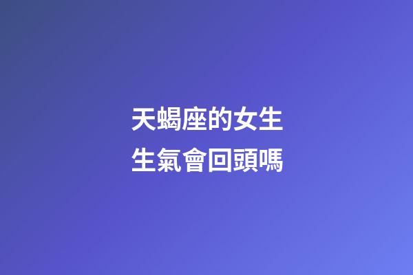 天蝎座的女生生氣會回頭嗎-第1張-星座運勢-玄機派