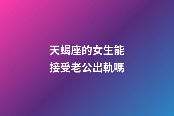 天蝎座的女生能接受老公出軌嗎-第1張-星座運勢-玄機派