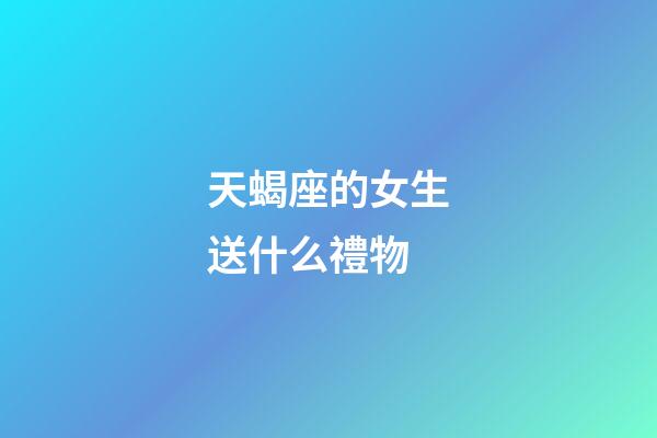 天蝎座的女生送什么禮物-第1張-星座運勢-玄機派