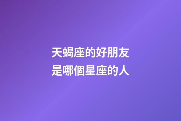 天蝎座的好朋友是哪個星座的人-第1張-星座運勢-玄機派