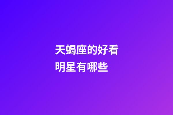 天蝎座的好看明星有哪些-第1張-星座運勢-玄機派