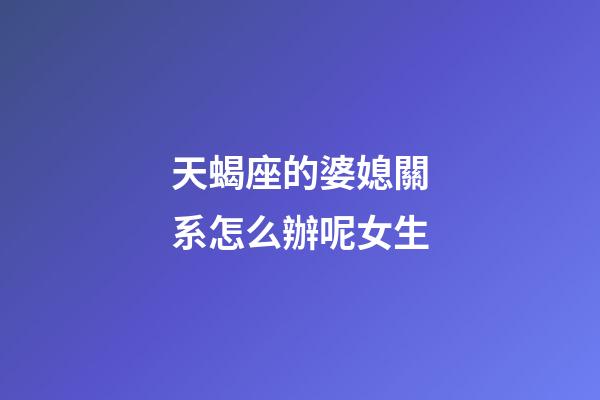 天蝎座的婆媳關系怎么辦呢女生-第1張-星座運勢-玄機派