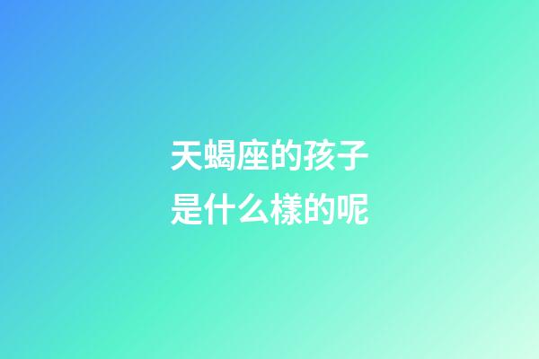 天蝎座的孩子是什么樣的呢-第1張-星座運(yùn)勢(shì)-玄機(jī)派