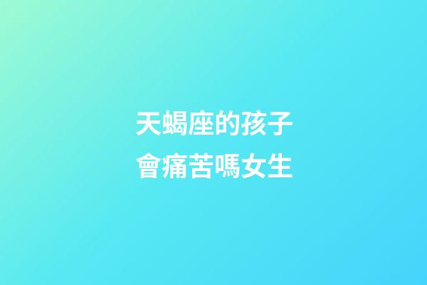 天蝎座的孩子會痛苦嗎女生-第1張-星座運勢-玄機派