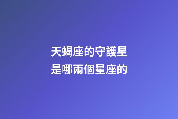 天蝎座的守護星是哪兩個星座的-第1張-星座運勢-玄機派