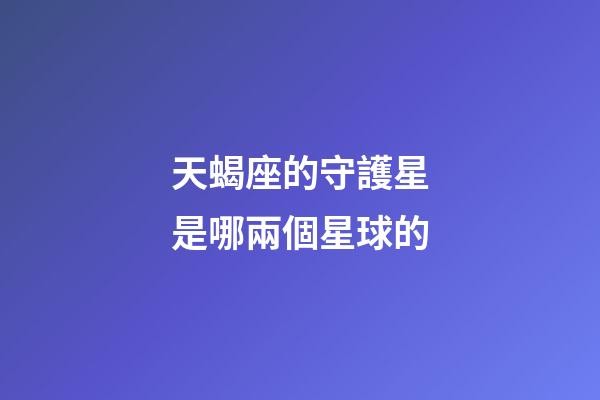 天蝎座的守護星是哪兩個星球的-第1張-星座運勢-玄機派
