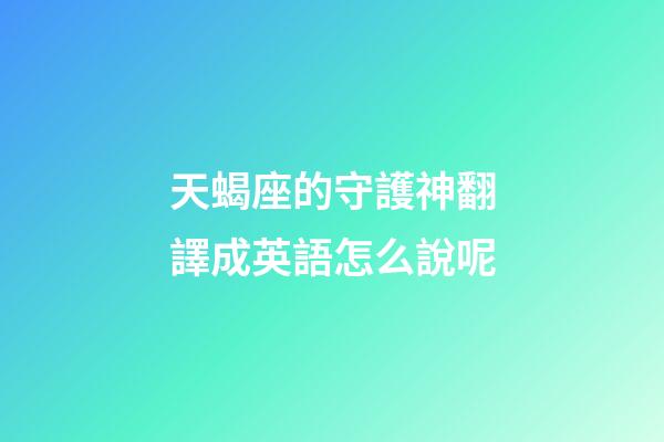 天蝎座的守護神翻譯成英語怎么說呢-第1張-星座運勢-玄機派