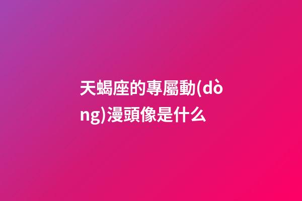 天蝎座的專屬動(dòng)漫頭像是什么-第1張-星座運(yùn)勢(shì)-玄機(jī)派