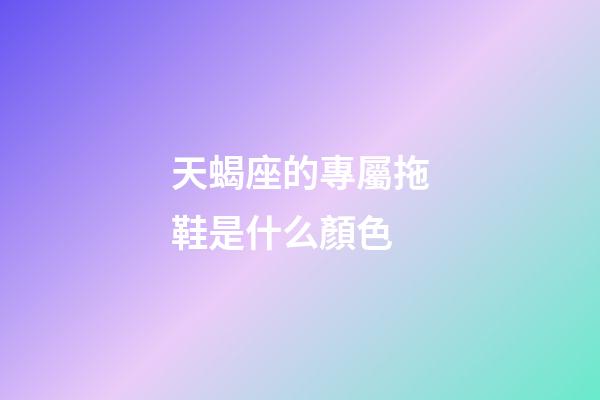 天蝎座的專屬拖鞋是什么顏色-第1張-星座運勢-玄機派