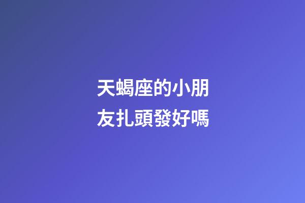 天蝎座的小朋友扎頭發好嗎-第1張-星座運勢-玄機派