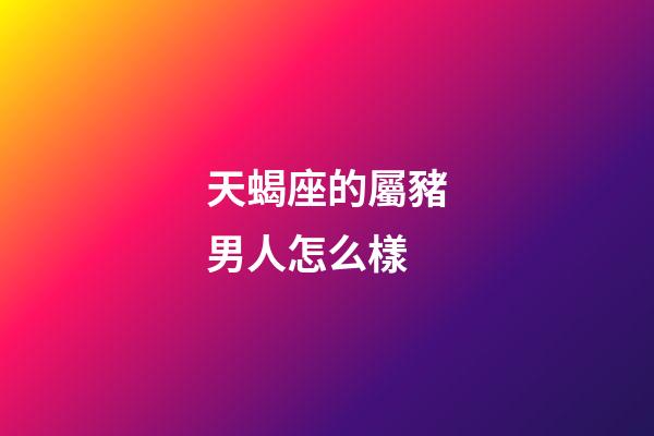 天蝎座的屬豬男人怎么樣-第1張-星座運勢-玄機派
