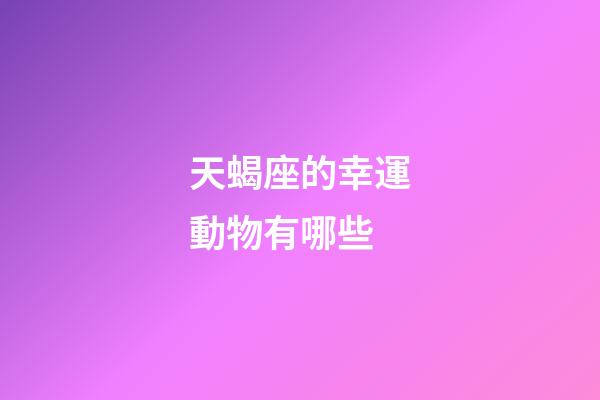 天蝎座的幸運動物有哪些-第1張-星座運勢-玄機派