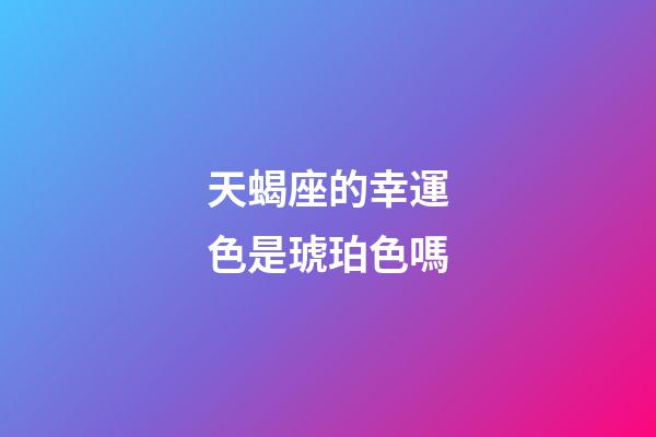 天蝎座的幸運色是琥珀色嗎-第1張-星座運勢-玄機派