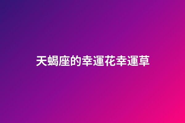 天蝎座的幸運花幸運草-第1張-星座運勢-玄機派