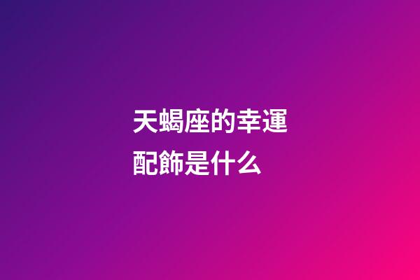 天蝎座的幸運配飾是什么-第1張-星座運勢-玄機派