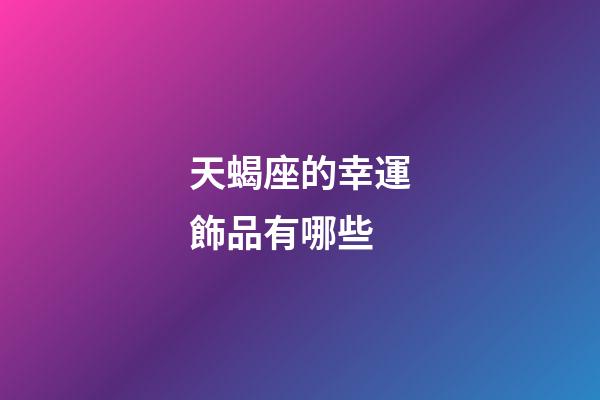 天蝎座的幸運飾品有哪些-第1張-星座運勢-玄機派