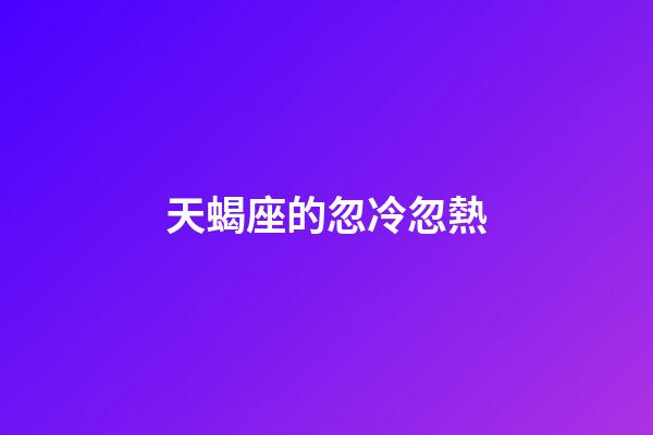 天蝎座的忽冷忽熱-第1張-星座運勢-玄機派