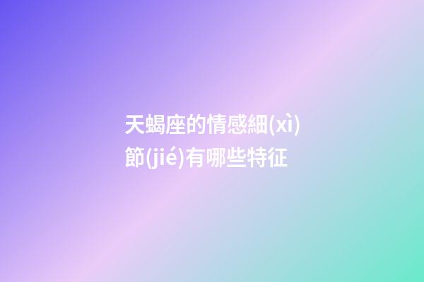 天蝎座的情感細(xì)節(jié)有哪些特征-第1張-星座運勢-玄機派