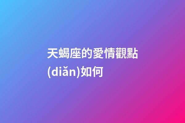 天蝎座的愛情觀點(diǎn)如何-第1張-星座運(yùn)勢(shì)-玄機(jī)派