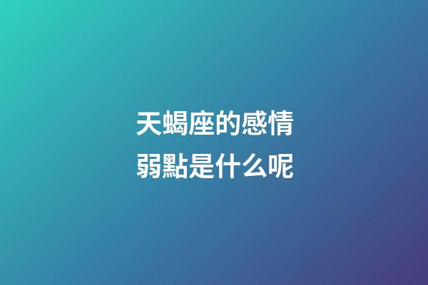 天蝎座的感情弱點是什么呢-第1張-星座運勢-玄機派