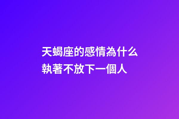 天蝎座的感情為什么執著不放下一個人-第1張-星座運勢-玄機派