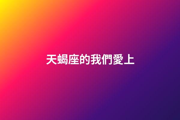 天蝎座的我們愛上-第1張-星座運勢-玄機派