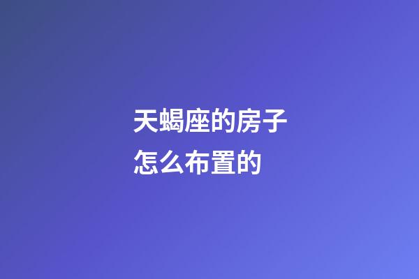 天蝎座的房子怎么布置的-第1張-星座運勢-玄機派