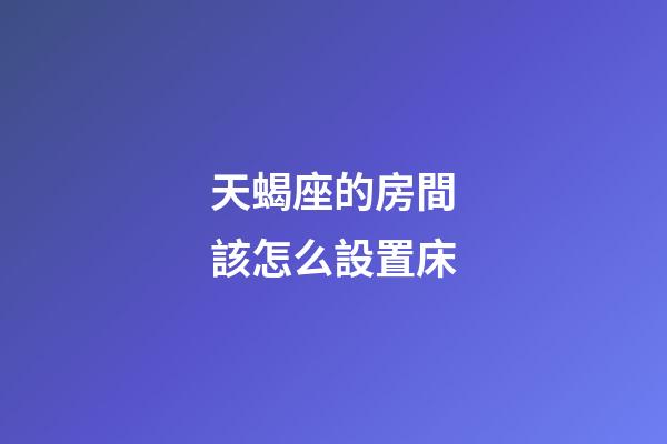 天蝎座的房間該怎么設置床-第1張-星座運勢-玄機派