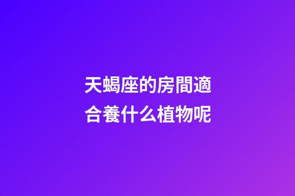 天蝎座的房間適合養什么植物呢-第1張-星座運勢-玄機派