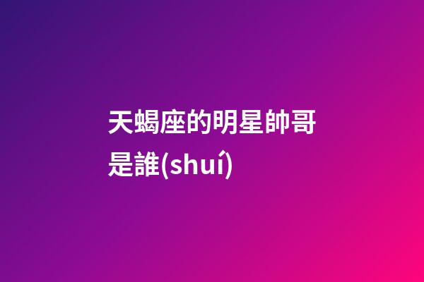 天蝎座的明星帥哥是誰(shuí)-第1張-星座運(yùn)勢(shì)-玄機(jī)派