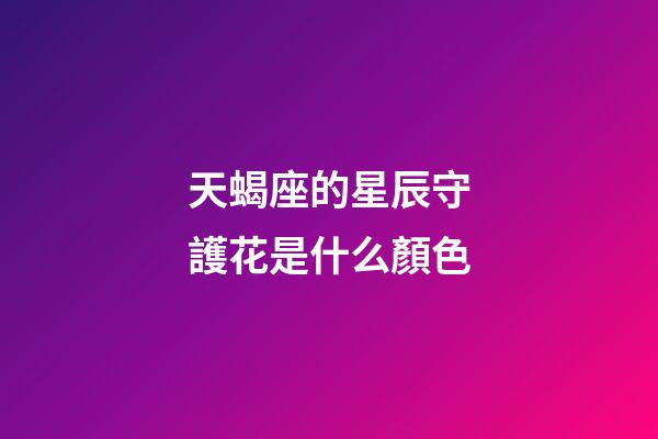 天蝎座的星辰守護花是什么顏色-第1張-星座運勢-玄機派