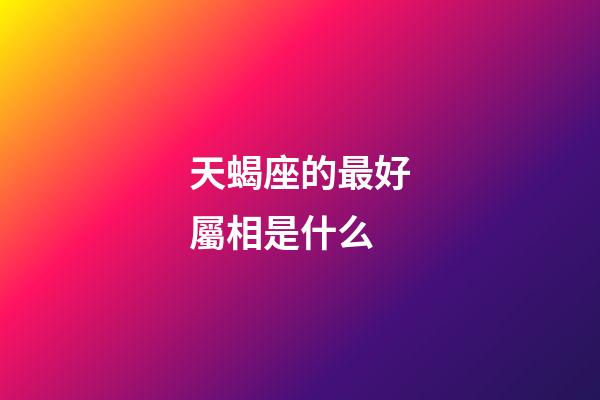 天蝎座的最好屬相是什么-第1張-星座運勢-玄機派
