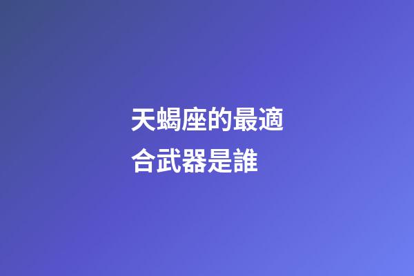 天蝎座的最適合武器是誰-第1張-星座運勢-玄機派