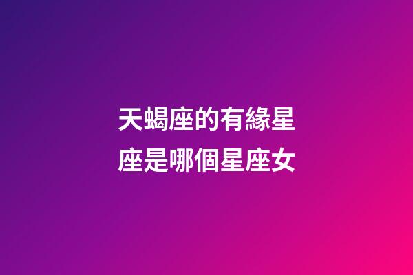 天蝎座的有緣星座是哪個星座女-第1張-星座運勢-玄機派