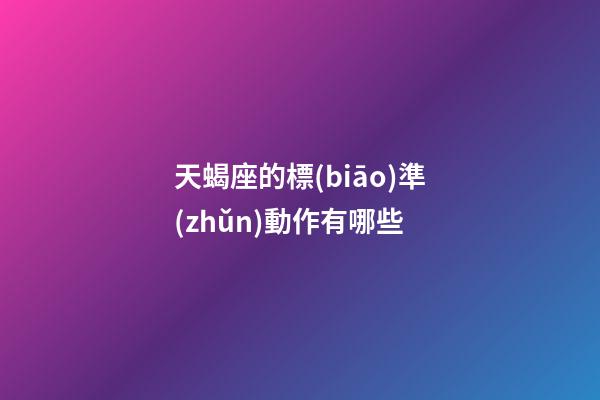 天蝎座的標(biāo)準(zhǔn)動作有哪些-第1張-星座運勢-玄機(jī)派