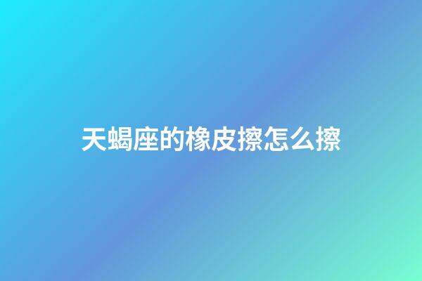 天蝎座的橡皮擦怎么擦-第1張-星座運(yùn)勢(shì)-玄機(jī)派