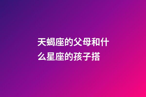 天蝎座的父母和什么星座的孩子搭-第1張-星座運勢-玄機派